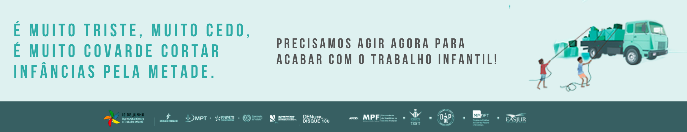 Banner com o slogan: É muito triste, muito cedo, é muito covarde cortar infâncias pela metade. Precisamos agir agora para acabar com o trabalho infantil.