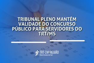 Tribunal Pleno mantém validade do concurso público para servidores do TRT/MS